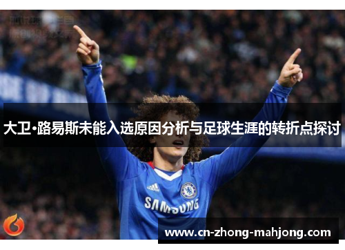 大卫·路易斯未能入选原因分析与足球生涯的转折点探讨