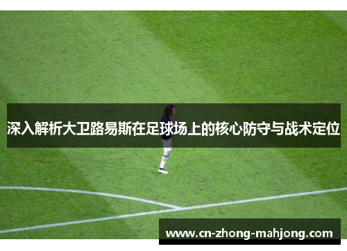 深入解析大卫路易斯在足球场上的核心防守与战术定位