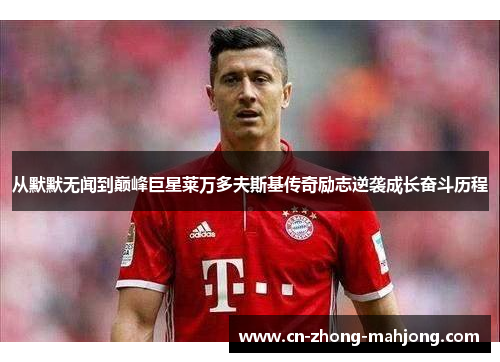 从默默无闻到巅峰巨星莱万多夫斯基传奇励志逆袭成长奋斗历程