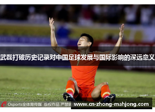 武磊打破历史记录对中国足球发展与国际影响的深远意义
