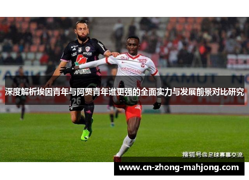 深度解析埃因青年与阿贾青年谁更强的全面实力与发展前景对比研究