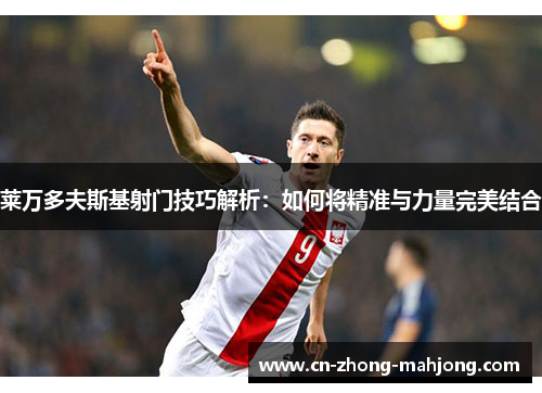 莱万多夫斯基射门技巧解析：如何将精准与力量完美结合