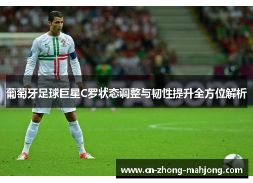 葡萄牙足球巨星C罗状态调整与韧性提升全方位解析