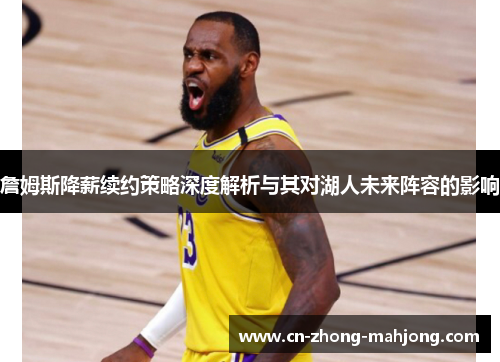 詹姆斯降薪续约策略深度解析与其对湖人未来阵容的影响