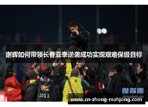 谢晖如何带领长春亚泰逆袭成功实现艰难保级目标