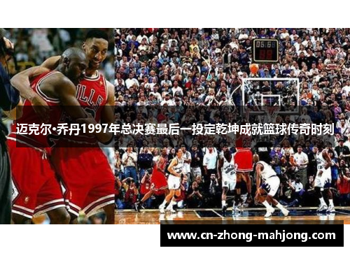 迈克尔·乔丹1997年总决赛最后一投定乾坤成就篮球传奇时刻