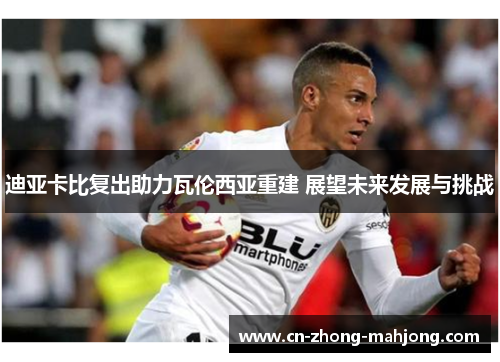 迪亚卡比复出助力瓦伦西亚重建 展望未来发展与挑战