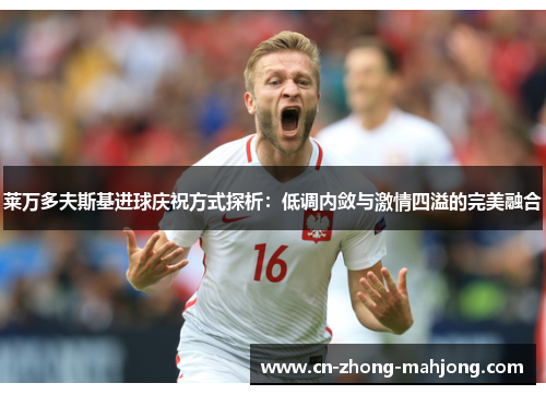 莱万多夫斯基进球庆祝方式探析：低调内敛与激情四溢的完美融合