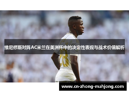 维尼修斯对阵AC米兰在美洲杯中的决定性表现与战术价值解析