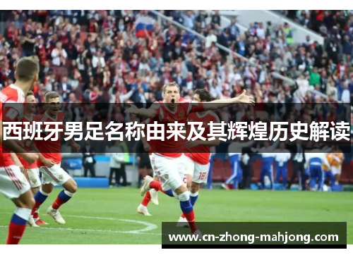 西班牙男足名称由来及其辉煌历史解读