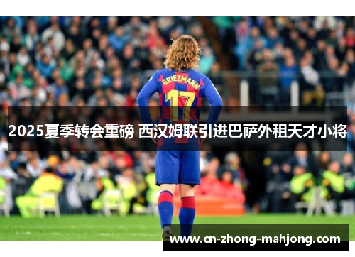 2025夏季转会重磅 西汉姆联引进巴萨外租天才小将