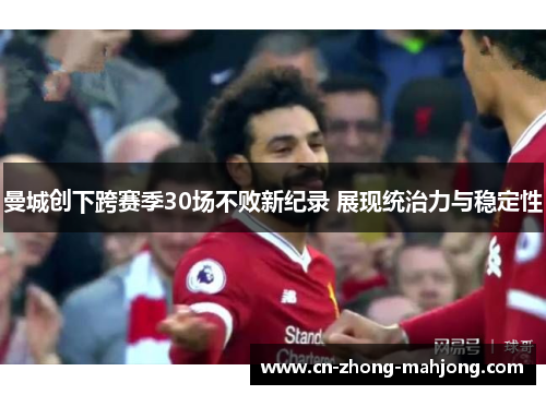曼城创下跨赛季30场不败新纪录 展现统治力与稳定性
