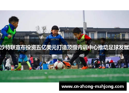 沙特联宣布投资五亿美元打造顶级青训中心推动足球发展