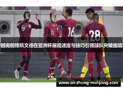 越南前锋阮文德在亚洲杯展现速度与技巧引领球队突破困境