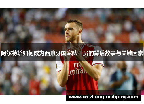 阿尔特塔如何成为西班牙国家队一员的背后故事与关键因素